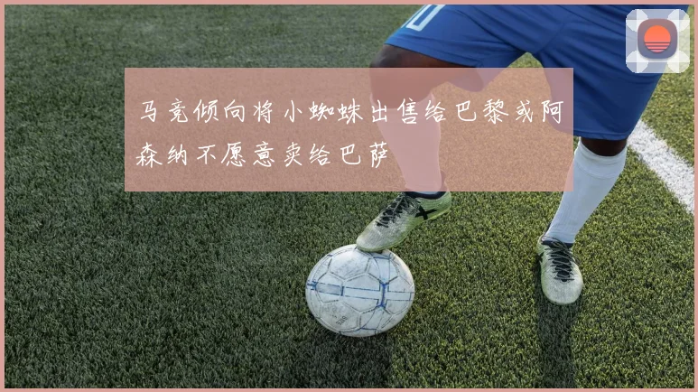 马竞倾向将小蜘蛛出售给巴黎或阿森纳不愿意卖给巴萨
