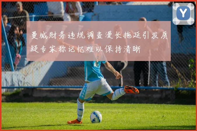 曼城财务违规调查漫长拖延引发质疑专家称记忆难以保持清晰