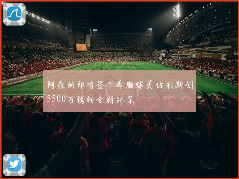 阿森纳即将签下希腊球员佐利斯创3500万镑转会新纪录