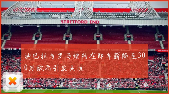 迪巴拉与罗马续约在即年薪降至300万欧元引发关注