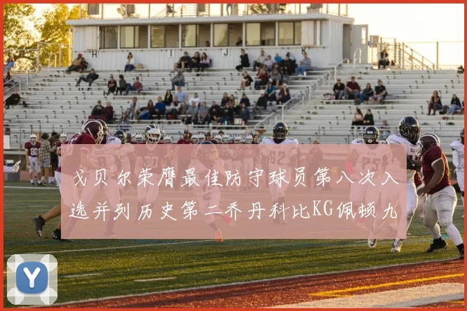 戈贝尔荣膺最佳防守球员第八次入选并列历史第二乔丹科比KG佩顿九次称王