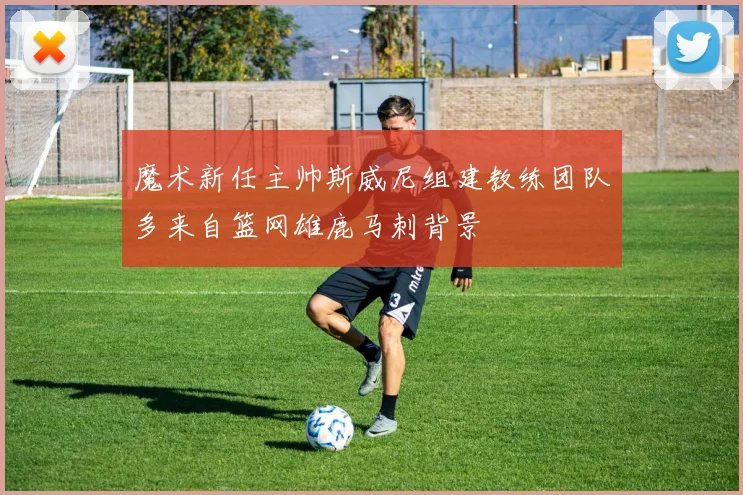 魔术新任主帅斯威尼组建教练团队多来自篮网雄鹿马刺背景