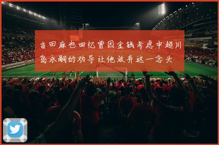 吉田麻也回忆曾因金钱考虑中超川岛永嗣的劝导让他放弃这一念头