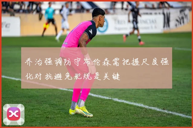 乔治强调防守布伦森需把握尺度强化对抗避免犯规是关键
