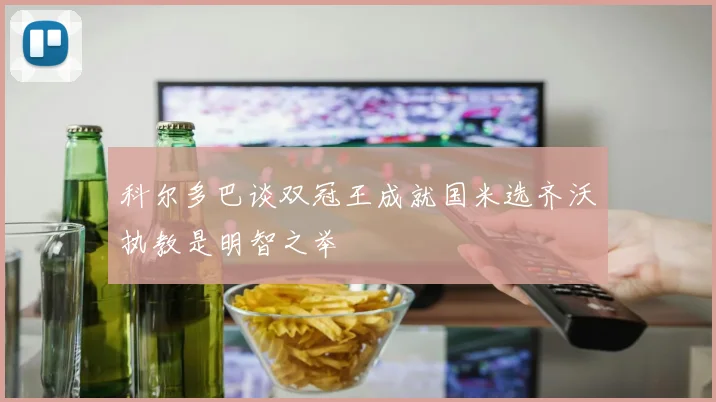 科尔多巴谈双冠王成就国米选齐沃执教是明智之举
